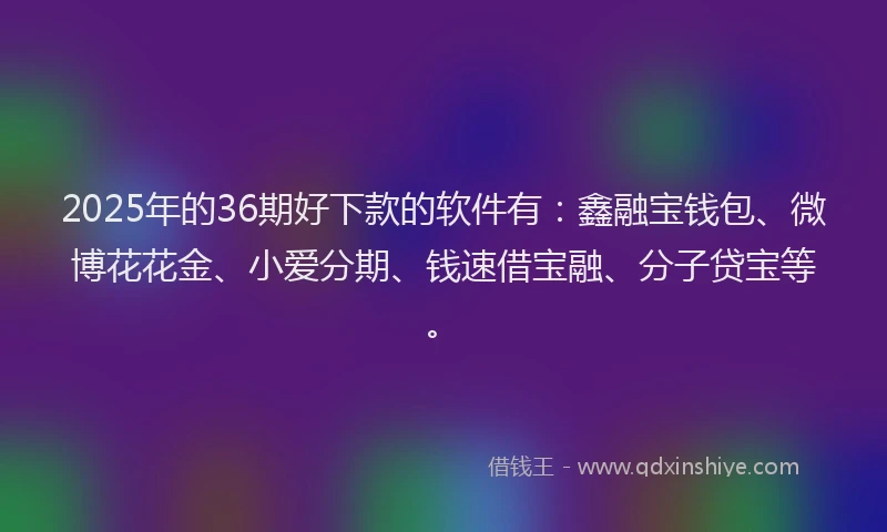 2025年的36期好下款的软件有：鑫融宝钱包、微博花花金、小爱分期、钱速借宝融、分子贷宝等。