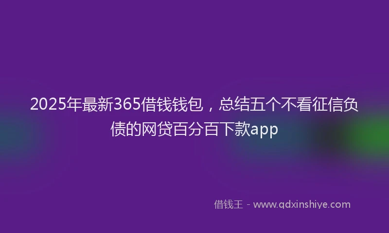 2025年最新365借钱钱包，总结五个不看征信负债的网贷百分百下款app