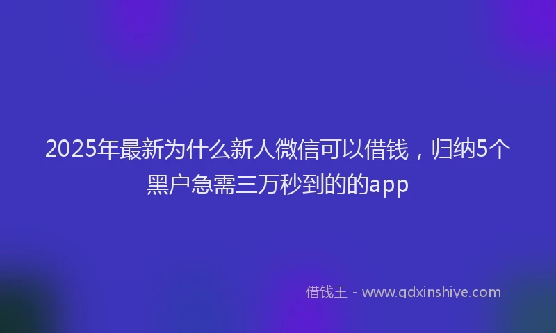 2025年最新为什么新人微信可以借钱，归纳5个黑户急需三万秒到的的app