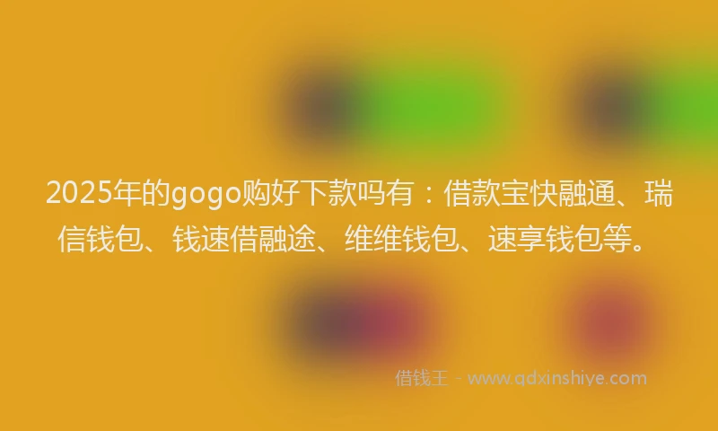 2025年的gogo购好下款吗有：借款宝快融通、瑞信钱包、钱速借融途、维维钱包、速享钱包等。