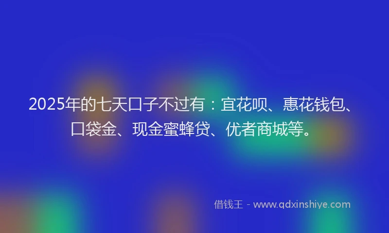 2025年的七天口子不过有：宜花呗、惠花钱包、口袋金、现金蜜蜂贷、优者商城等。