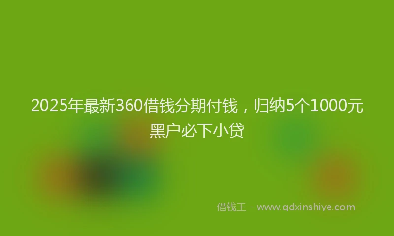 2025年最新360借钱分期付钱，归纳5个1000元黑户必下小贷