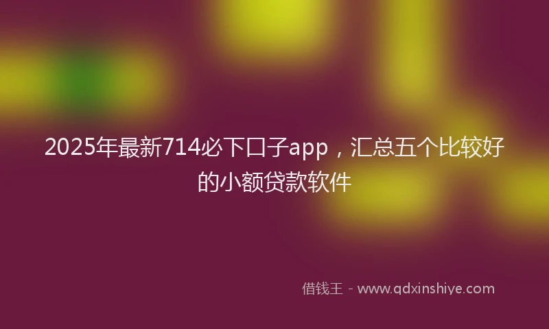 2025年最新714必下口子app，汇总五个比较好的小额贷款软件