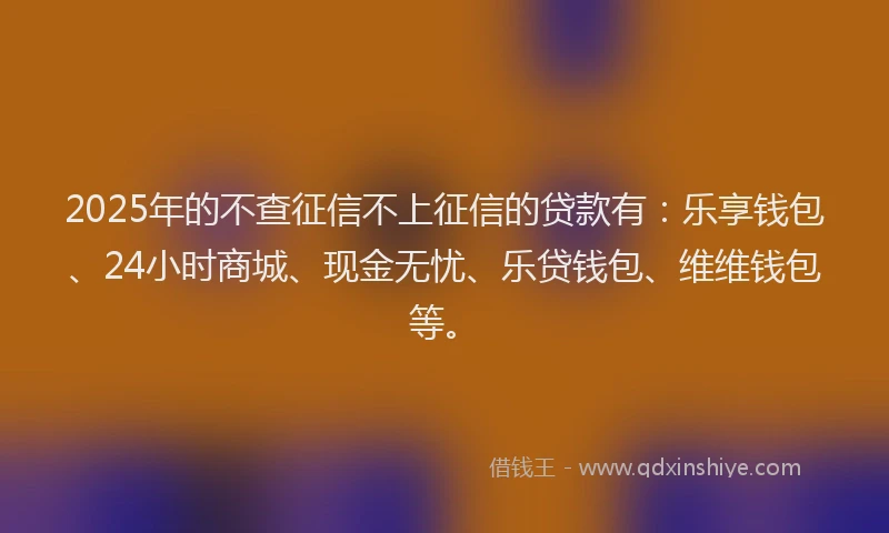 2025年的不查征信不上征信的贷款有：乐享钱包、24小时商城、现金无忧、乐贷钱包、维维钱包等。