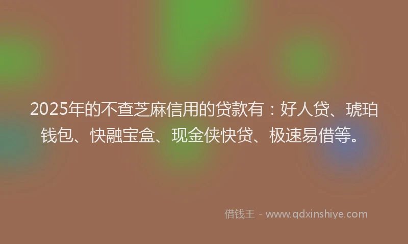 2025年的不查芝麻信用的贷款有：好人贷、琥珀钱包、快融宝盒、现金侠快贷、极速易借等。