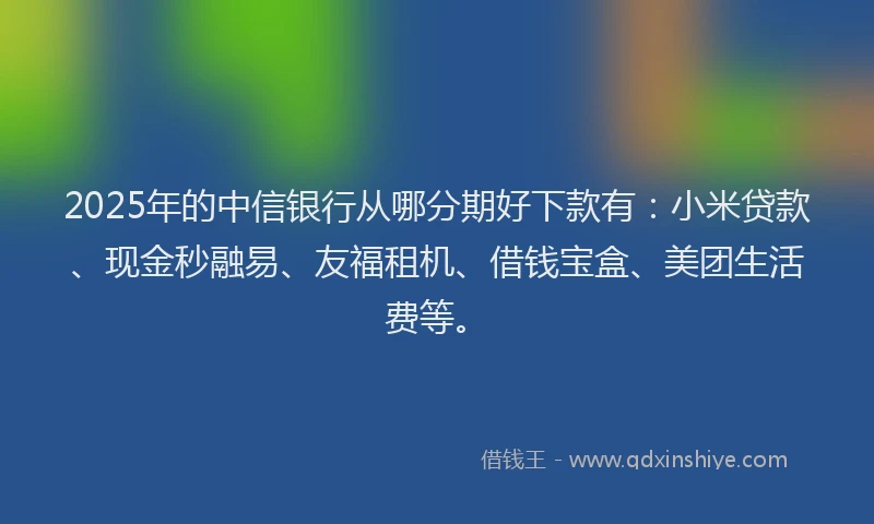 2025年的中信银行从哪分期好下款有：小米贷款、现金秒融易、友福租机、借钱宝盒、美团生活费等。