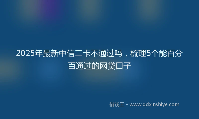 2025年最新中信二卡不通过吗，梳理5个能百分百通过的网贷口子