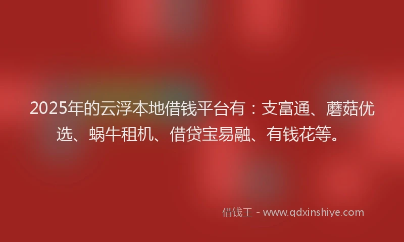 2025年的云浮本地借钱平台有：支富通、蘑菇优选、蜗牛租机、借贷宝易融、有钱花等。