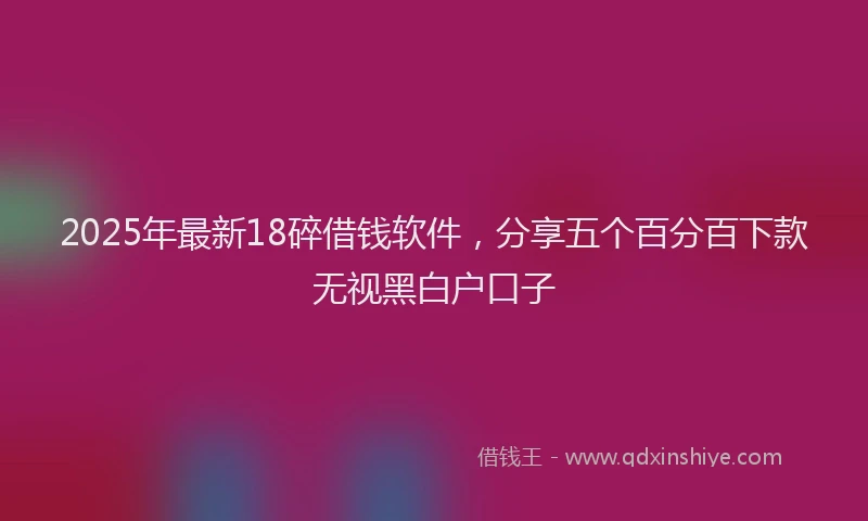 2025年最新18碎借钱软件，分享五个百分百下款无视黑白户口子
