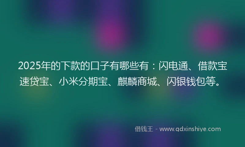 2025年的下款的口子有哪些有：闪电通、借款宝速贷宝、小米分期宝、麒麟商城、闪银钱包等。