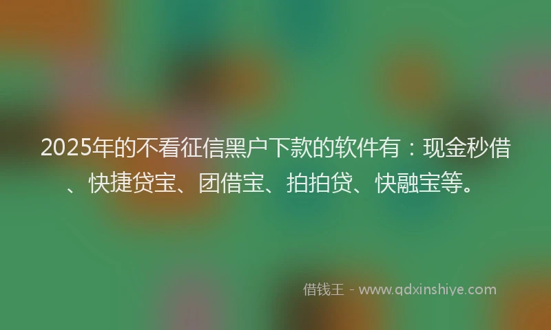 2025年的不看征信黑户下款的软件有：现金秒借、快捷贷宝、团借宝、拍拍贷、快融宝等。