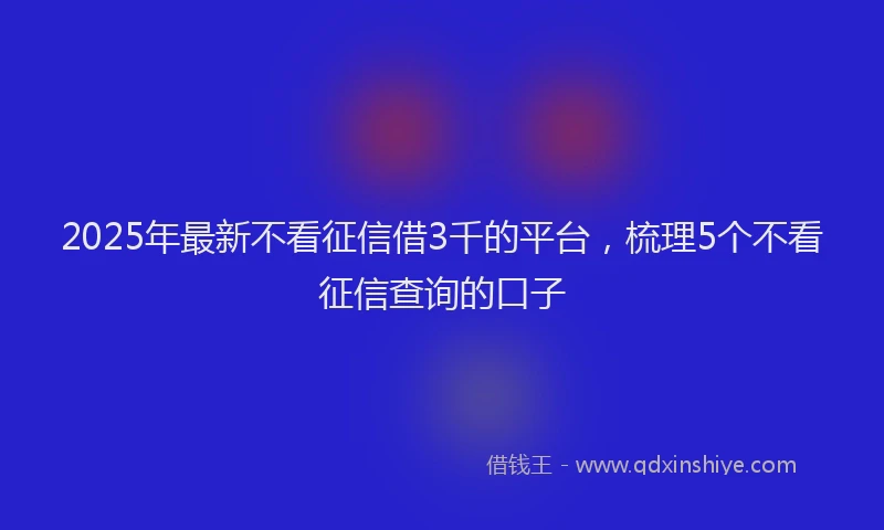 2025年最新不看征信借3千的平台，梳理5个不看征信查询的口子