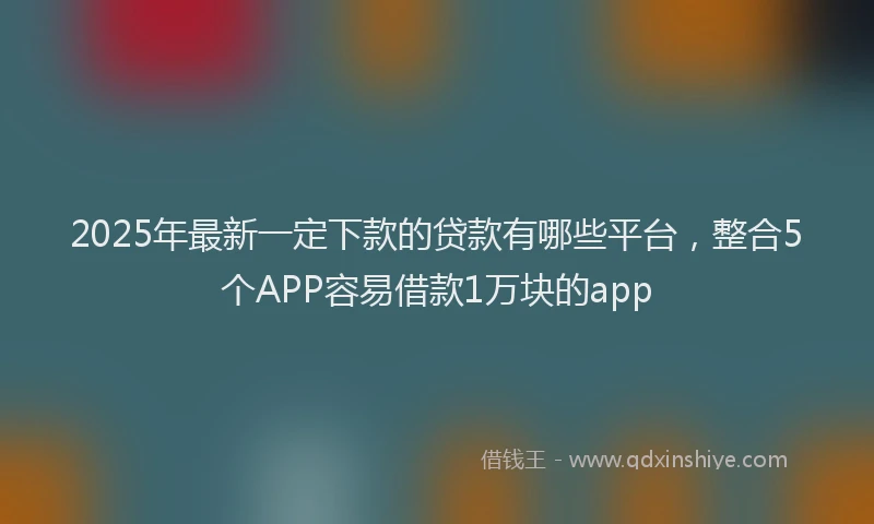 2025年最新一定下款的贷款有哪些平台，整合5个APP容易借款1万块的app