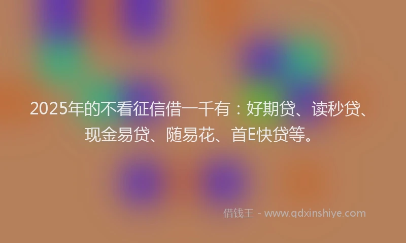 2025年的不看征信借一千有：好期贷、读秒贷、现金易贷、随易花、首E快贷等。
