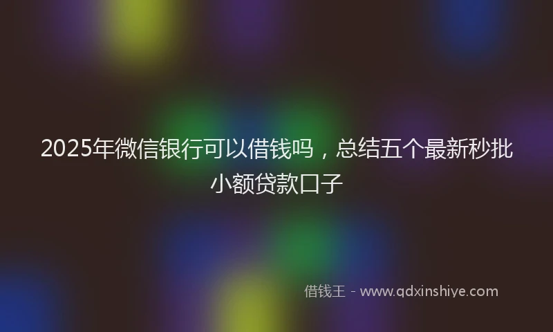 2025年微信银行可以借钱吗，总结五个最新秒批小额贷款口子