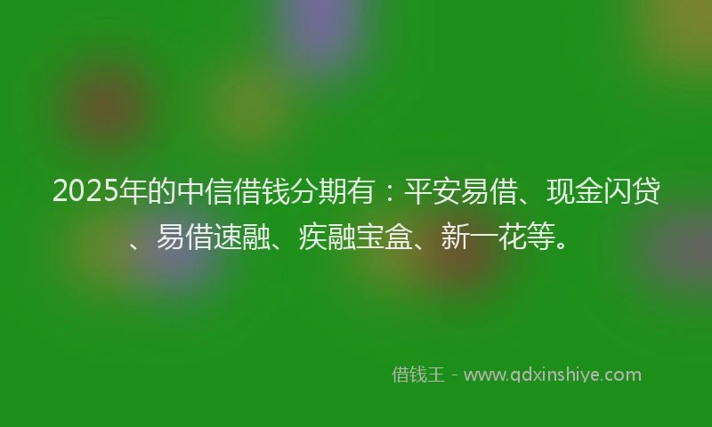 2025年的中信借钱分期有：平安易借、现金闪贷、易借速融、疾融宝盒、新一花等。
