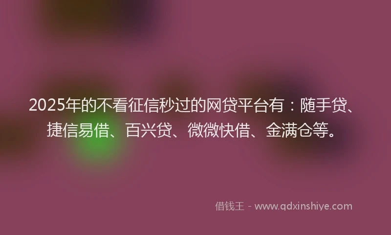 2025年的不看征信秒过的网贷平台有：随手贷、捷信易借、百兴贷、微微快借、金满仓等。