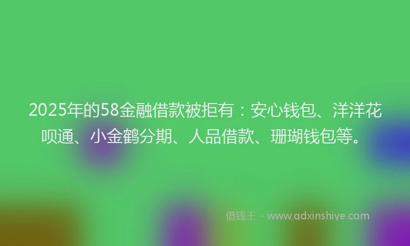 2025年的58金融借款被拒有：安心钱包、洋洋花呗通、小金鹤分期、人品借款、珊瑚钱包等。