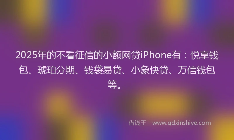 2025年的不看征信的小额网贷iPhone有：悦享钱包、琥珀分期、钱袋易贷、小象快贷、万信钱包等。