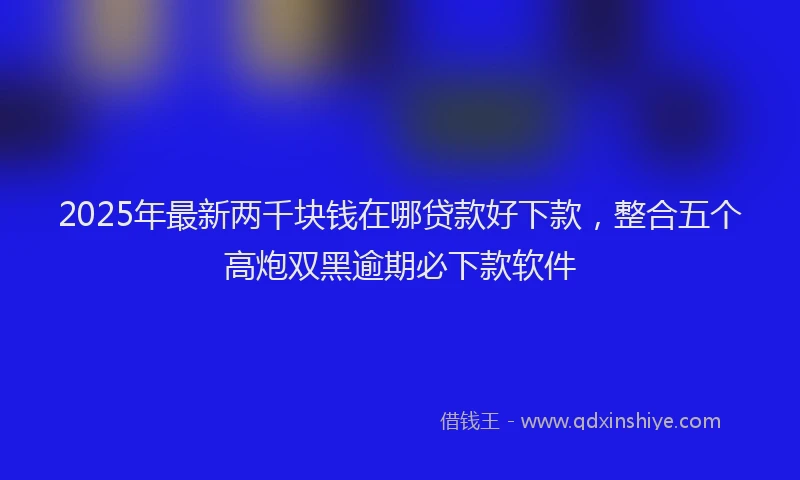 2025年最新两千块钱在哪贷款好下款，整合五个高炮双黑逾期必下款软件
