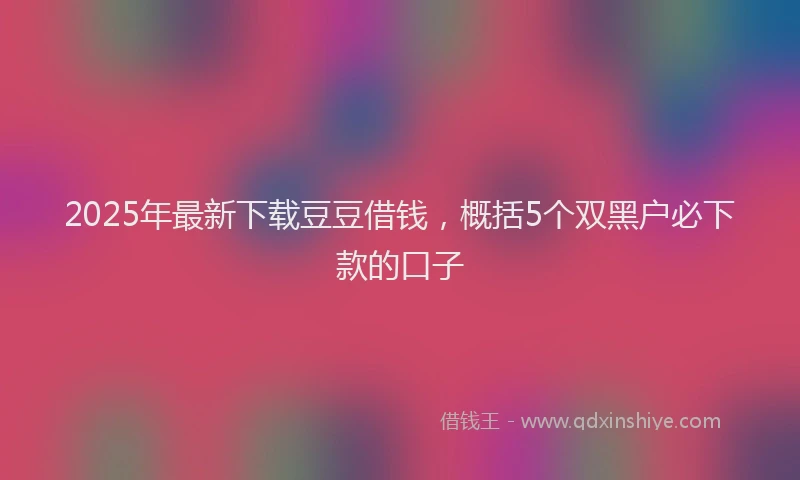 2025年最新下载豆豆借钱，概括5个双黑户必下款的口子