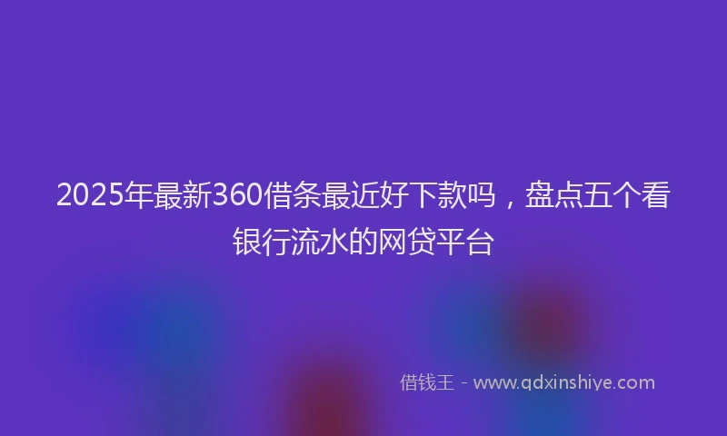 2025年最新360借条最近好下款吗，盘点五个看银行流水的网贷平台