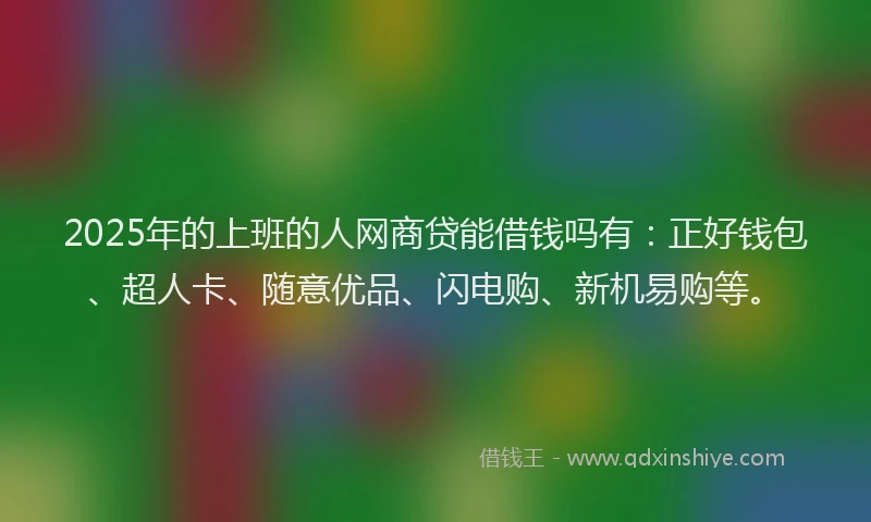 2025年的上班的人网商贷能借钱吗有：正好钱包、超人卡、随意优品、闪电购、新机易购等。