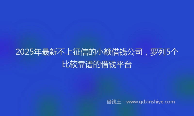 2025年最新不上征信的小额借钱公司，罗列5个比较靠谱的借钱平台