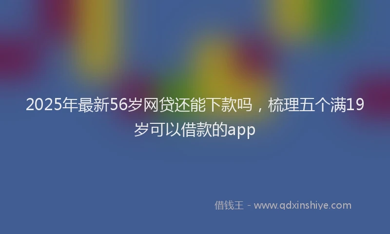 2025年最新56岁网贷还能下款吗，梳理五个满19岁可以借款的app