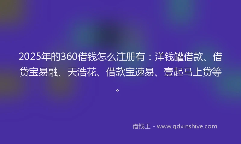 2025年的360借钱怎么注册有：洋钱罐借款、借贷宝易融、天浩花、借款宝速易、壹起马上贷等。