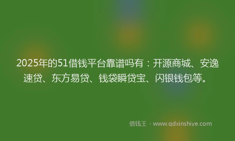 2025年的51借钱平台靠谱吗有：开源商城、安逸速贷、东方易贷、钱袋瞬贷宝、闪银钱包等。
