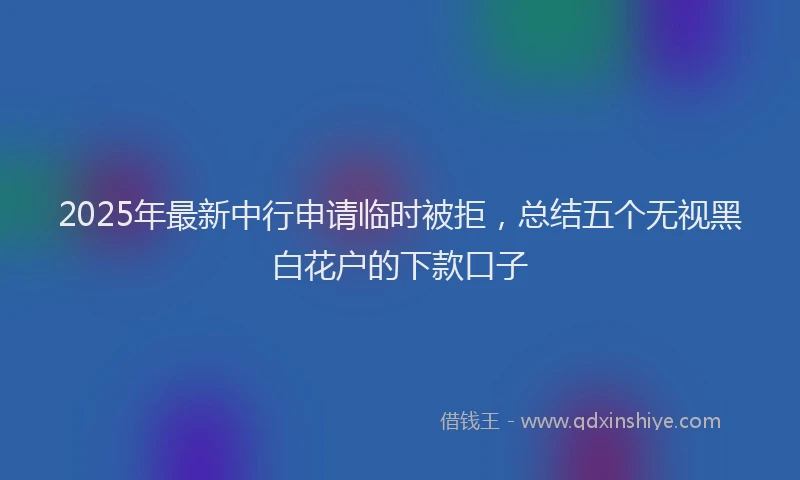 2025年最新中行申请临时被拒，总结五个无视黑白花户的下款口子