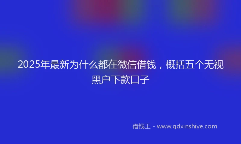 2025年最新为什么都在微信借钱，概括五个无视黑户下款口子