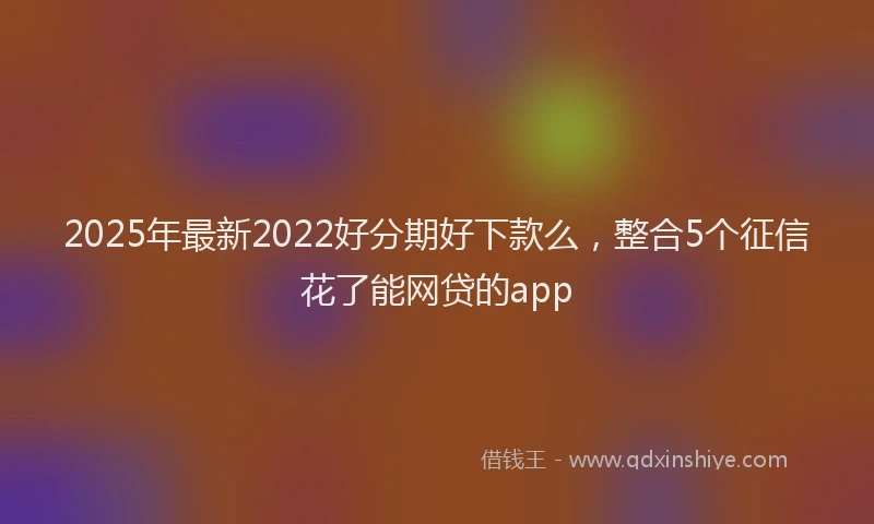 2025年最新2022好分期好下款么，整合5个征信花了能网贷的app