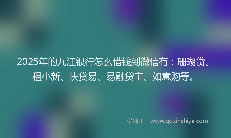2025年的九江银行怎么借钱到微信有：珊瑚贷、租小新、快贷易、易融贷宝、如意购等。