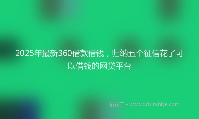 2025年最新360借款借钱，归纳五个征信花了可以借钱的网贷平台