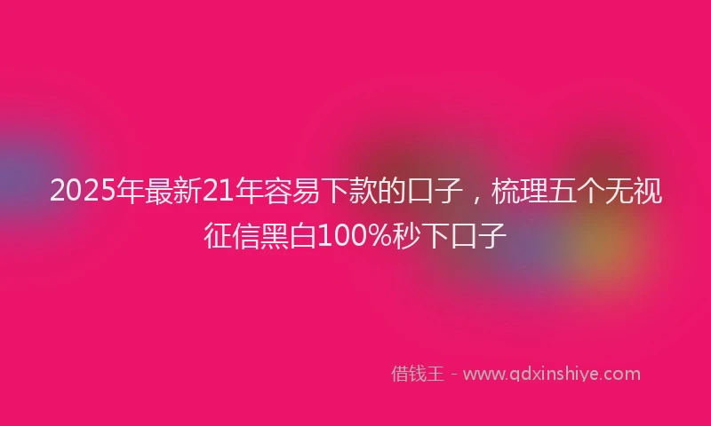 2025年最新21年容易下款的口子，梳理五个无视征信黑白100%秒下口子