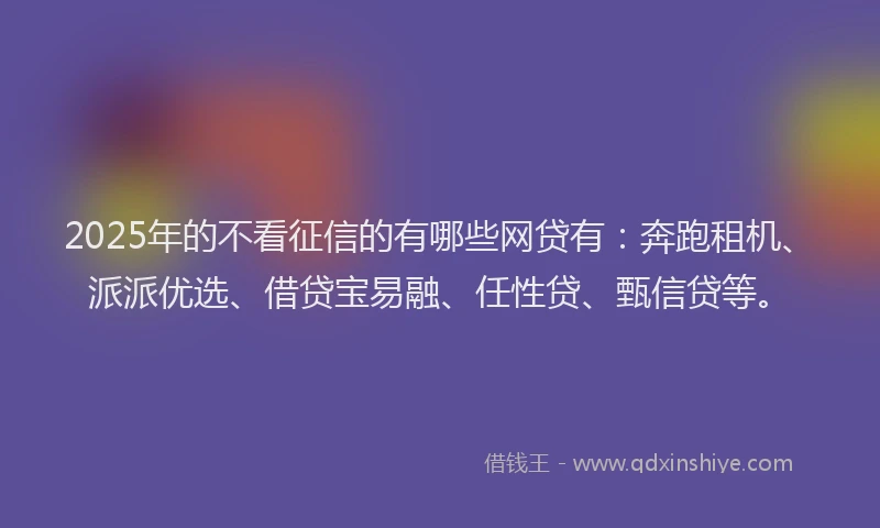 2025年的不看征信的有哪些网贷有：奔跑租机、派派优选、借贷宝易融、任性贷、甄信贷等。