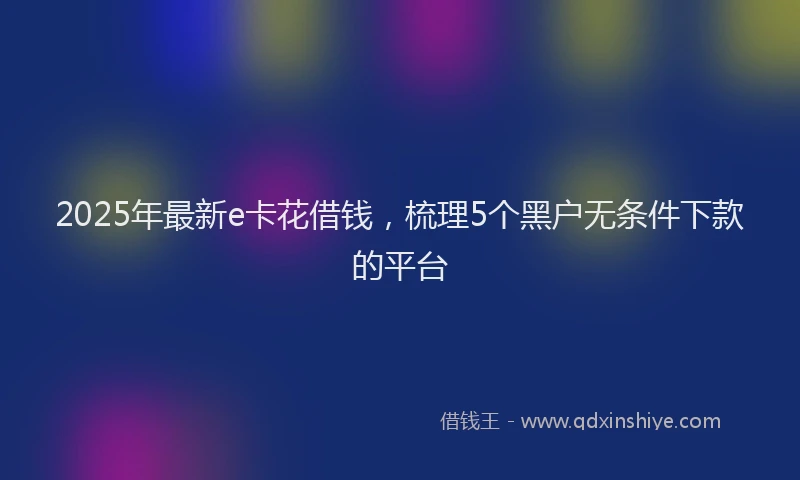 2025年最新e卡花借钱，梳理5个黑户无条件下款的平台
