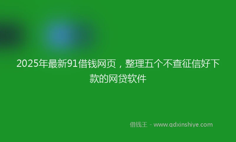 2025年最新91借钱网页，整理五个不查征信好下款的网贷软件