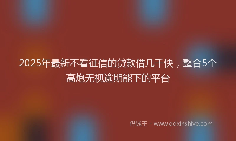 2025年最新不看征信的贷款借几千快，整合5个高炮无视逾期能下的平台