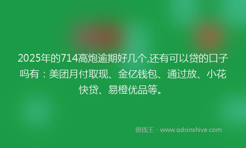 2025年的714高炮逾期好几个,还有可以贷的口子吗有：美团月付取现、金亿钱包、通过放、小花快贷、易橙优品等。