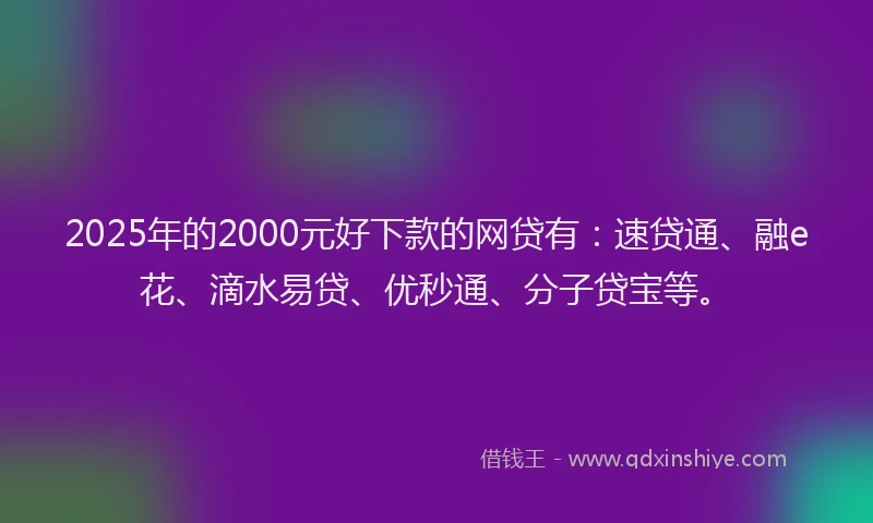 2025年的2000元好下款的网贷有：速贷通、融e花、滴水易贷、优秒通、分子贷宝等。