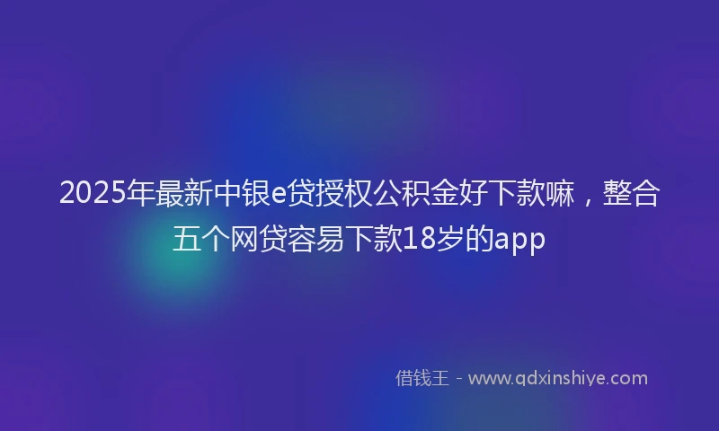 2025年最新中银e贷授权公积金好下款嘛，整合五个网贷容易下款18岁的app