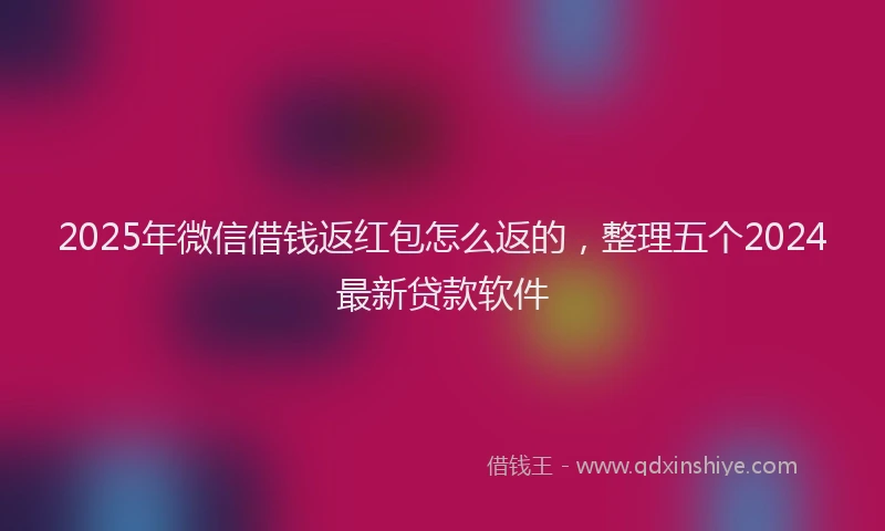 2025年微信借钱返红包怎么返的，整理五个2024最新贷款软件