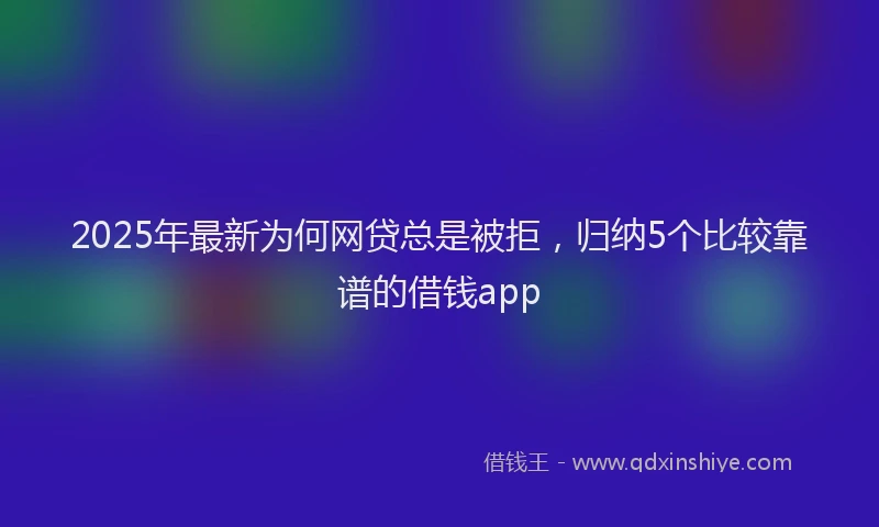 2025年最新为何网贷总是被拒，归纳5个比较靠谱的借钱app