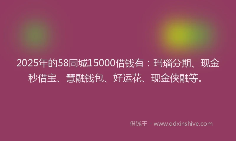 2025年的58同城15000借钱有：玛瑙分期、现金秒借宝、慧融钱包、好运花、现金侠融等。