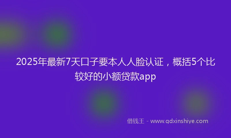 2025年最新7天口子要本人人脸认证，概括5个比较好的小额贷款app