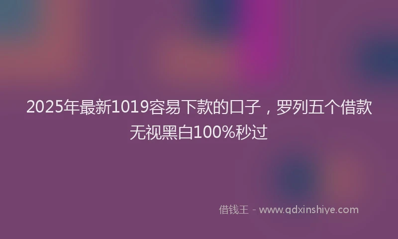 2025年最新1019容易下款的口子，罗列五个借款无视黑白100%秒过