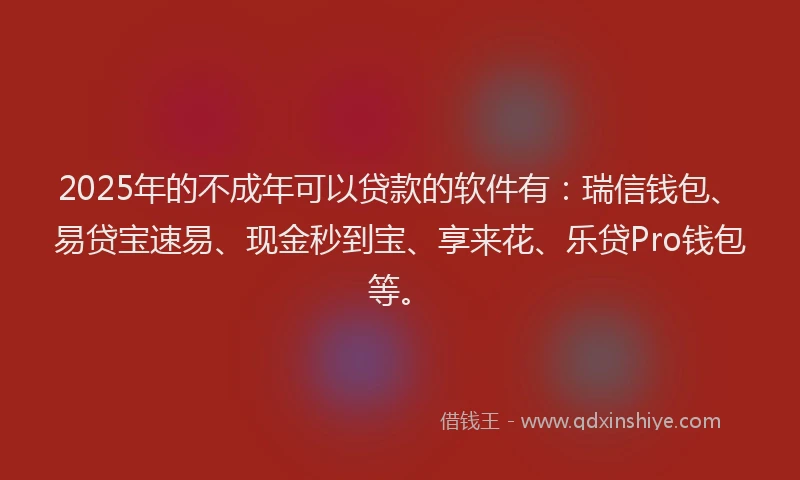 2025年的不成年可以贷款的软件有：瑞信钱包、易贷宝速易、现金秒到宝、享来花、乐贷Pro钱包等。